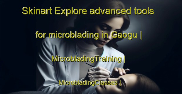 Skinart Explore advanced tools for microblading in Gaogu | MicrobladingTraining | MicrobladingClasses | SkinartTraining-China